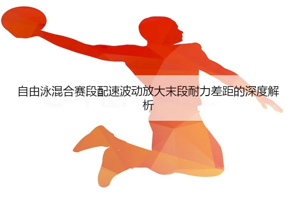 自由泳混合赛段配速波动放大末段耐力差距的深度解析