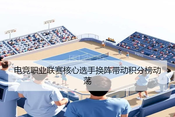电竞职业联赛核心选手换阵带动积分榜动荡