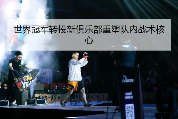 世界冠军转投新俱乐部重塑队内战术核心